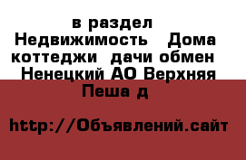  в раздел : Недвижимость » Дома, коттеджи, дачи обмен . Ненецкий АО,Верхняя Пеша д.